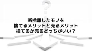 断捨離したモノは捨てるか売るかどっちがいい？