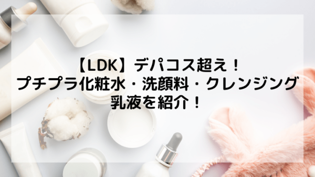 【LDK】デパコス超えのプチプラ化粧水・洗顔料・クレンジング・乳液を紹介！