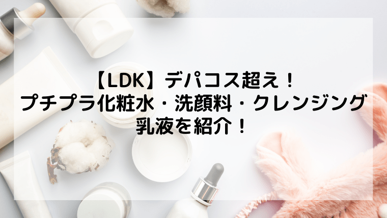 【LDK】デパコス超えのプチプラ化粧水・洗顔料・クレンジング・乳液を紹介！