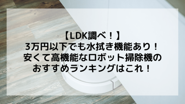 【LDK調べ！】3万円以下のロボット掃除機のおすすめはこれ！水拭き機能もあり！