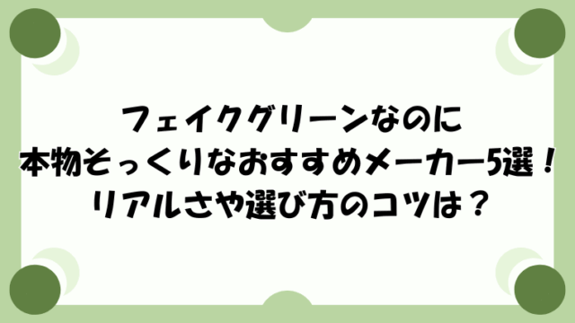 フェイクグリーンなのに本物そっくりなおすすめメーカー5選！リアルさや選び方のコツは？