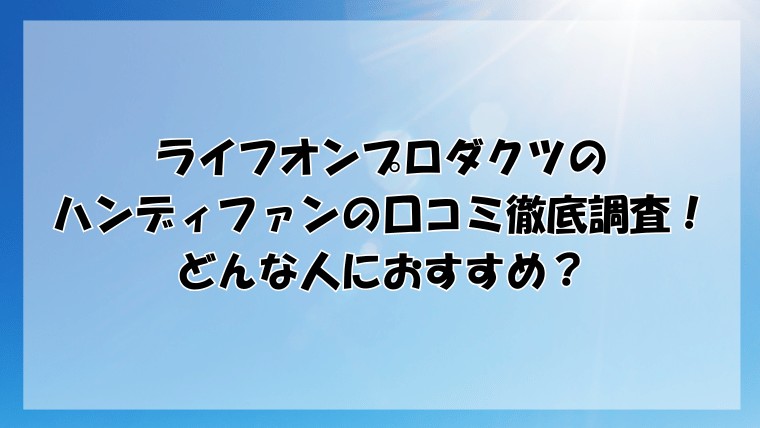 ライフオンプロダクツのハンディファンの口コミ徹底調査！どんな人におすすめ？