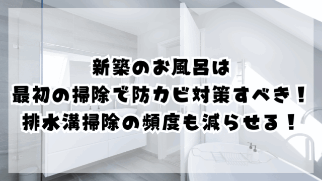新築のお風呂は最初の掃除で防カビ対策すべき！排水溝掃除の頻度も減らせる！