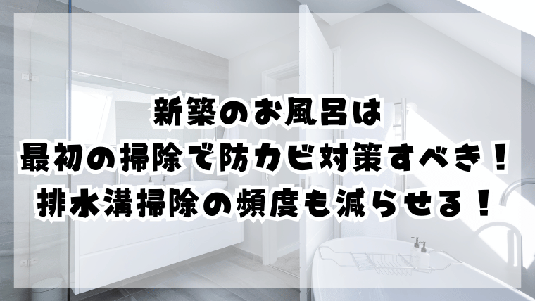 新築のお風呂は最初の掃除で防カビ対策すべき！排水溝掃除の頻度も減らせる！