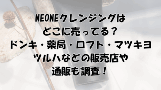 neoneクレンジングはどこに売ってる？ドンキ・薬局・ロフト・マツキヨ・ツルハなどの販売店を調査！