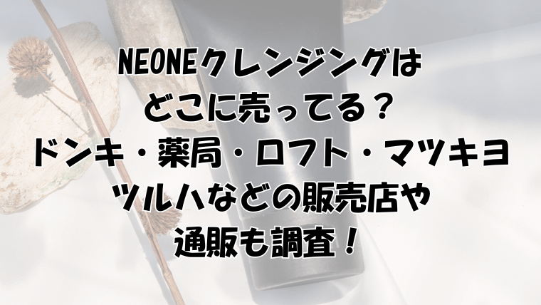 neoneクレンジングはどこに売ってる？ドンキ・薬局・ロフト・マツキヨ・ツルハなどの販売店を調査！