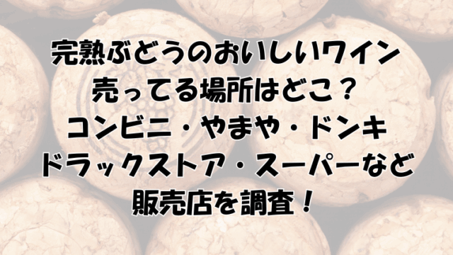 完熟ぶどうのおいしいワインの売ってる場所は？コンビニ・やまや・ドンキなど調査！