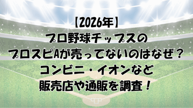 【2026年】プロ野球チップスのプロスピAが売ってないのはなぜ？コンビニ・イオンなどの販売店を調査！